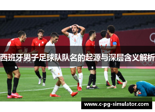 西班牙男子足球队队名的起源与深层含义解析