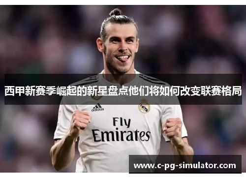 西甲新赛季崛起的新星盘点他们将如何改变联赛格局