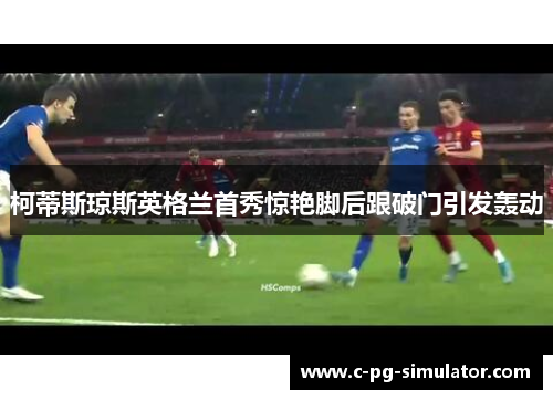 柯蒂斯琼斯英格兰首秀惊艳脚后跟破门引发轰动